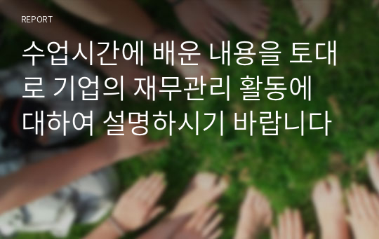 수업시간에 배운 내용을 토대로 기업의 재무관리 활동에 대하여 설명하시기 바랍니다