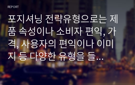 포지셔닝 전략유형으로는 제품 속성이나 소비자 편익, 가격, 사용자의 편익이나 이미지 등 다양한 유형을 들 수 있습