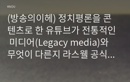 (방송의이헤) 정치평론을 콘텐츠로 한 유튜브가 전통적인 미디어(Legacy media)와 무엇이 다른지 라스웰 공식(Lasswell Formula)을 활용하여 예를 들어 설명하시오. 