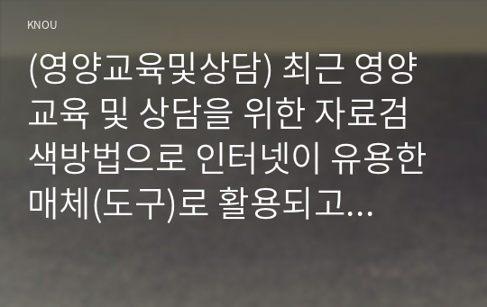 (영양교육및상담) 최근 영양교육 및 상담을 위한 자료검색방법으로 인터넷이 유용한 매체(도구)로 활용되고 있지만 검증된 사이트에서