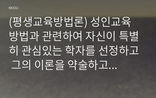 (평생교육방법론) 성인교육 방법과 관련하여 자신이 특별히 관심있는 학자를 선정하고 그의 이론을 약술하고 어떤 점에서 아동교육