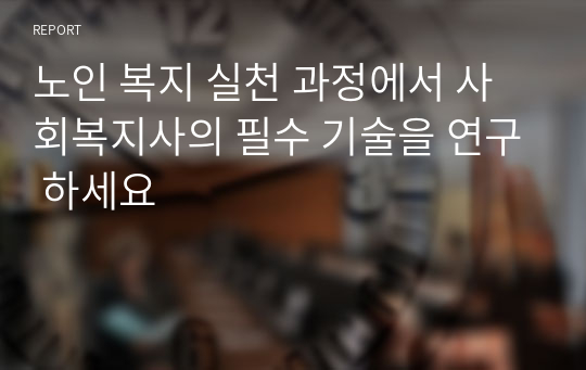 노인 복지 실천 과정에서 사회복지사의 필수 기술을 연구 하세요