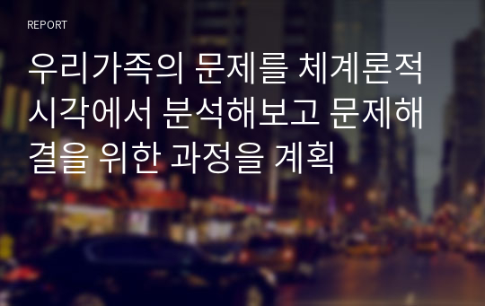 우리가족의 문제를 체계론적 시각에서 분석해보고 문제해결을 위한 과정을 계획