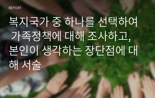 복지국가 중 하나를 선택하여 가족정책에 대해 조사하고, 본인이 생각하는 장단점에 대해 서술