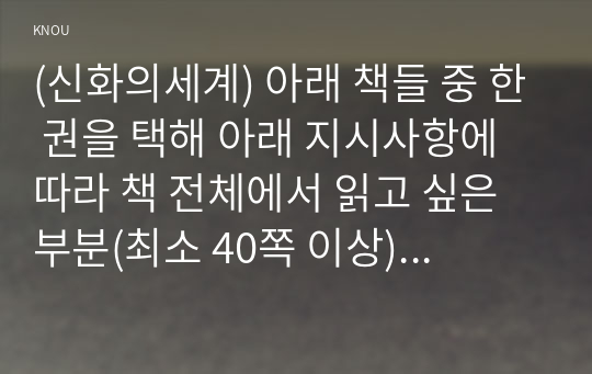 (신화의세계) 아래 책들 중 한 권을 택해 아래 지시사항에 따라 책 전체에서 읽고 싶은 부분(최소 40쪽 이상)을 정해 읽고 요약