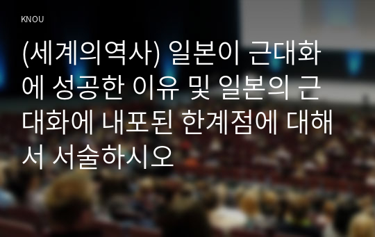 (세계의역사) 일본이 근대화에 성공한 이유 및 일본의 근대화에 내포된 한계점에 대해서 서술하시오