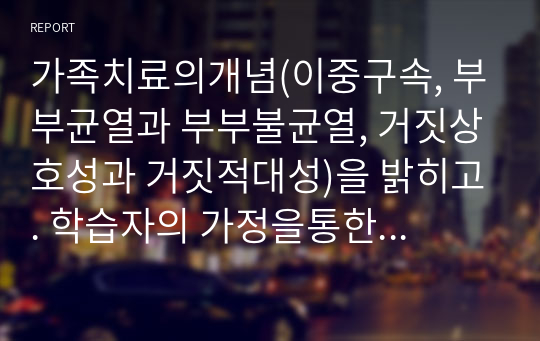 가족치료의개념(이중구속, 부부균열과 부부불균열, 거짓상호성과 거짓적대성)을 밝히고. 학습자의 가정을통한 이론을 적용