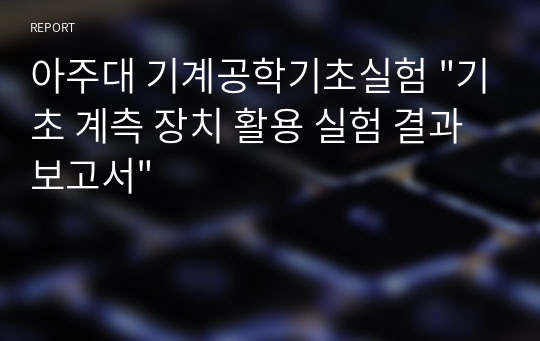 아주대 기계공학기초실험 &quot;기초 계측 장치 활용 실험 결과보고서&quot;