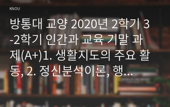 방통대 교양 2020년 2학기 3-2학기 인간과 교육 기말 과제(A+)1. 생활지도의 주요 활동, 2. 정신분석이론, 행동수정이론, 인간중심 상담이론 설명하시오