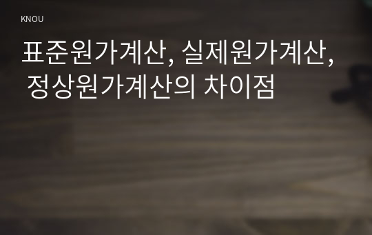 표준원가계산, 실제원가계산, 정상원가계산의 차이점