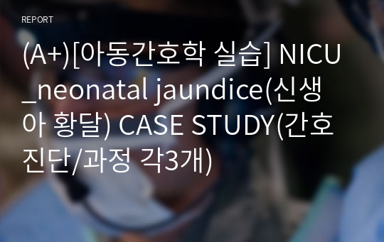 (A+)[아동간호학 실습] NICU_neonatal jaundice(신생아 황달) CASE STUDY(간호진단/과정 각3개)