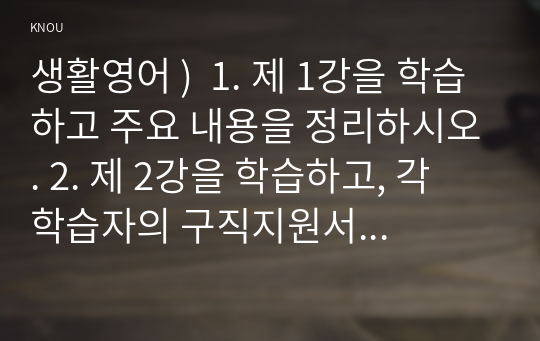 생활영어 )  1. 제 1강을 학습하고 주요 내용을 정리하시오. 2. 제 2강을 학습하고, 각 학습자의 구직지원서와 이력서를 영문으로 작성하시오.