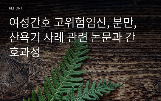 여성간호 고위험임신, 분만, 산욕기 사례 관련 논문과 간호과정