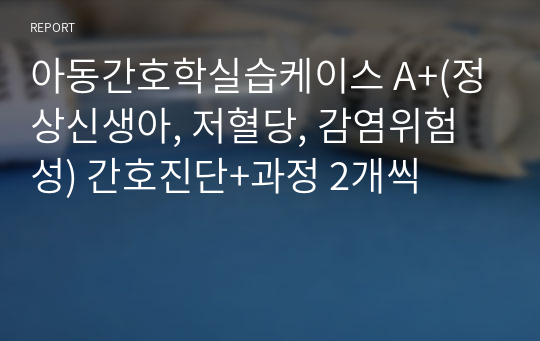 아동간호학실습케이스 A+(정상신생아, 저혈당, 감염위험성) 간호진단+과정 2개씩