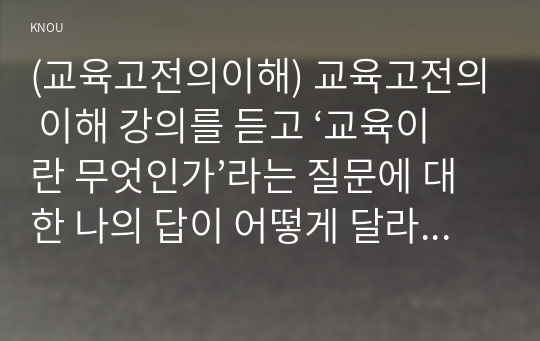 (교육고전의이해) 교육고전의 이해 강의를 듣고 ‘교육이란 무엇인가’라는 질문에 대한 나의 답이 어떻게 달라졌는지