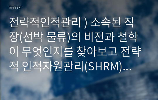 전략적인적관리 ) 소속된 직장(선박 물류)의 비전과 철학이 무엇인지를 찾아보고 전략적 인적자원관리(SHRM)에 미치는 영향에 대하여 구체적인 사례를 들어 보고하시오