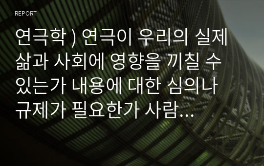 연극학 ) 연극이 우리의 실제 삶과 사회에 영향을 끼칠 수 있는가 내용에 대한 심의나 규제가 필요한가 사람의 행동이나 행위(human action)가 다 볼만한 가치가(worth watching) 있는가 볼만한 가치가 없는 연극은 연극이 아닌가