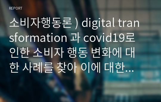 소비자행동론 ) digital transformation 과 covid19로 인한 소비자 행동 변화에 대한 사례를 찾아 이에 대한 보고서 제출