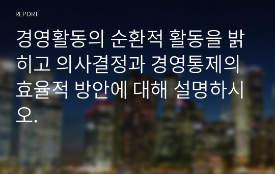 경영활동의 순환적 활동을 밝히고 의사결정과 경영통제의 효율적 방안에 대해 설명하시오.