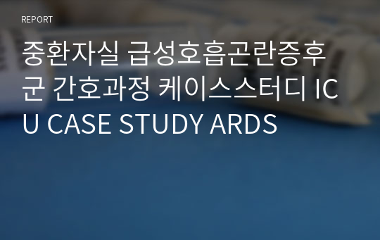 중환자실 급성호흡곤란증후군 간호과정 케이스스터디 ICU CASE STUDY ARDS