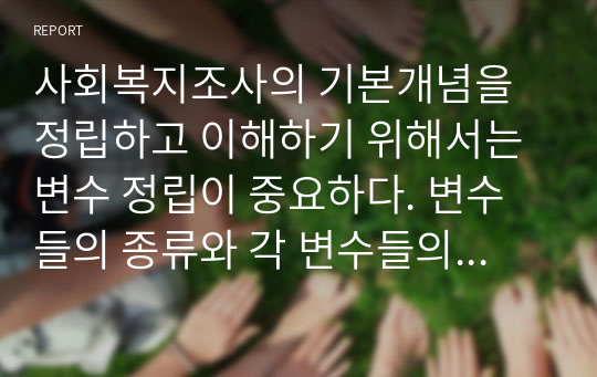 사회복지조사의 기본개념을 정립하고 이해하기 위해서는 변수 정립이 중요하다. 변수들의 종류와 각 변수들의 예를 들어 정리하시오.