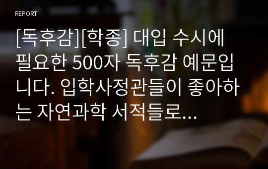 [독후감][학종] 대입 수시에 필요한 500자 독후감 예문입니다. 입학사정관들이 좋아하는 자연과학 서적들로 엄선했습니다.