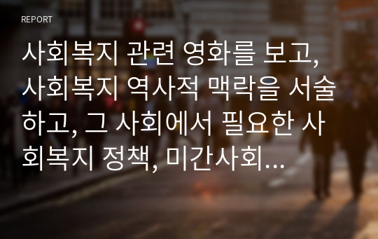 사회복지 관련 영화를 보고, 사회복지 역사적 맥락을 서술하고, 그 사회에서 필요한 사회복지 정책, 미간사회복지 활동 등을 서술하시오