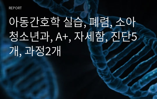 아동간호학 실습, 폐렴, 소아청소년과, A+, 자세함, 진단5개, 과정2개