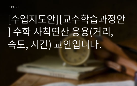 [수업지도안][교수학습과정안] 수학 사칙연산 응용(거리, 속도, 시간) 교안입니다.