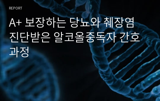 A+ 보장하는 당뇨와 췌장염 진단받은 알코올중독자 간호과정, 알코올의존증 간호과정, 알코올의존