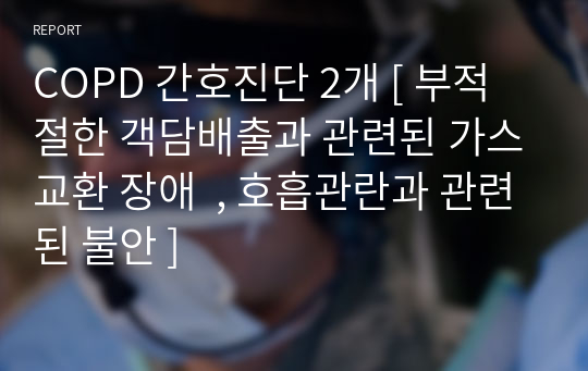 COPD 간호진단 2개 [ 부적절한 객담배출과 관련된 가스교환 장애  , 호흡관란과 관련된 불안 ]