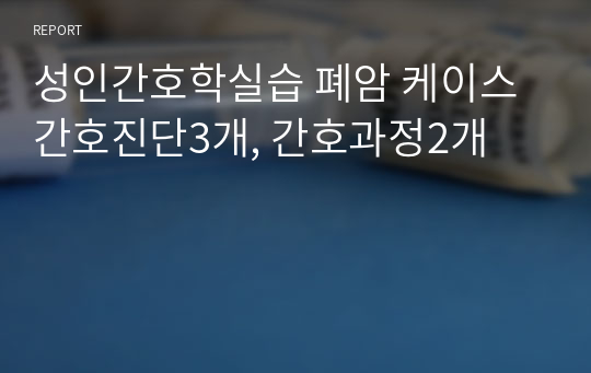 성인간호학실습 폐암 케이스 간호진단3개, 간호과정2개