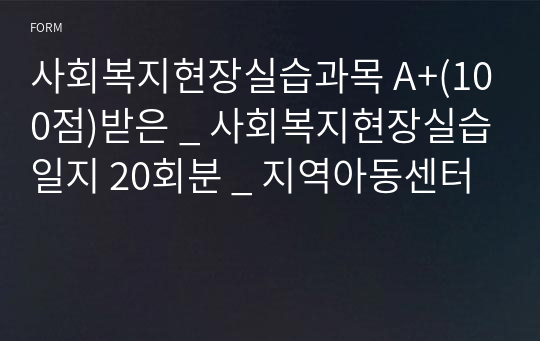 사회복지현장실습과목 A+(100점)받은 _ 사회복지현장실습일지 20회분 _ 지역아동센터