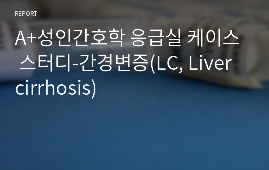 A+성인간호학 응급실 케이스 스터디-간경변증(LC, Liver cirrhosis)