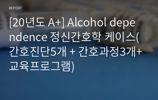 [20년도 A+] Alcohol dependence 정신간호학 케이스(간호진단5개 + 간호과정3개+교육프로그램)