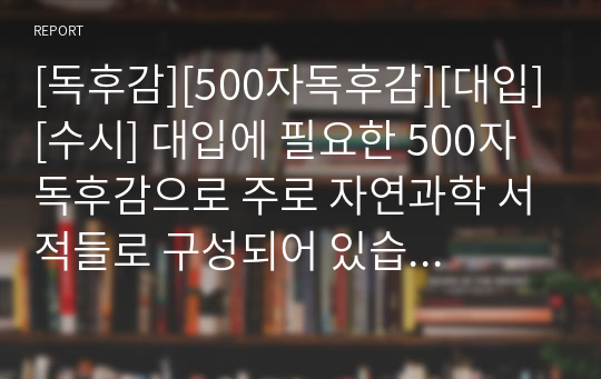 [독후감][500자독후감][대입][수시] 대입에 필요한 500자 독후감으로 주로 자연과학 서적들로 구성되어 있습니다.