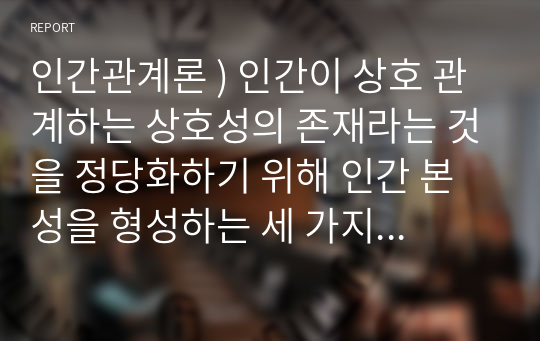 인간관계론 ) 인간이 상호 관계하는 상호성의 존재라는 것을 정당화하기 위해 인간 본성을 형성하는 세 가지 측면들, 즉 자기의식의 발생, 개별적이면서 유적인 존재, 정신적이면서 육체적 존재라는 측면들을 다루었습니다.