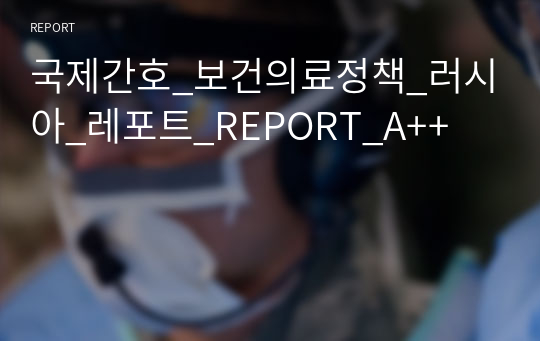 [A+]국제간호_국내외보건의료정책_러시아_레포트_REPORT_A++