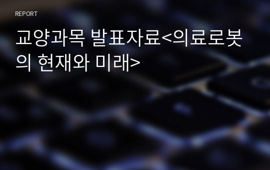 교양과목 발표자료&lt;의료로봇의 현재와 미래&gt;