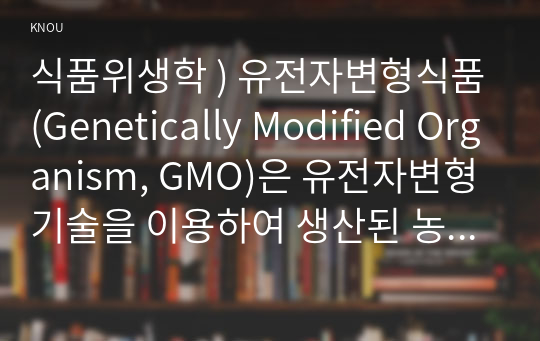 식품위생학 ) 유전자변형식품(Genetically Modified Organism, GMO)은 유전자변형기술을 이용하여 생산된 농산물과 그 농산물을 가공하여 만든 식품을 말한다.