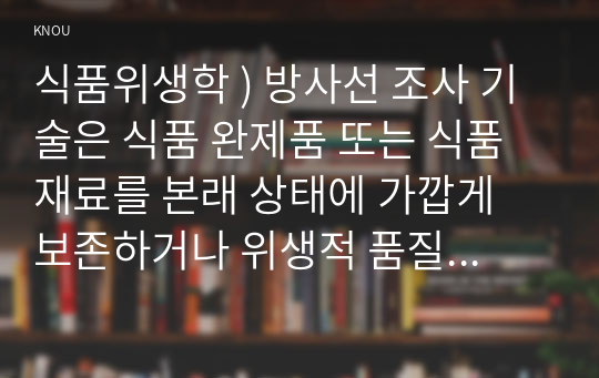 식품위생학 ) 방사선 조사 기술은 식품 완제품 또는 식품 재료를 본래 상태에 가깝게 보존하거나 위생적 품질을 생산할 목적으로 식품에 특정 방사선 에너지를 일정 시간 노출시켜 살균, 살충, 생장 조절, 물성 개선 등의 효과를 거두는 기술이다.