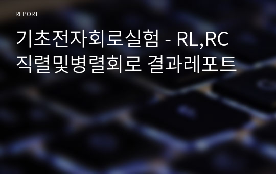 기초전자회로실험 - RL,RC 직렬및병렬회로 결과레포트