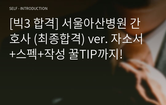 [빅3 합격] 서울아산병원 간호사 (최종합격) ver. 자소서+스펙+작성 꿀TIP까지!