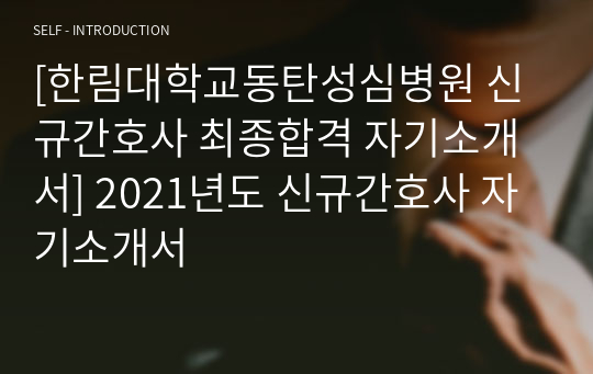 [한림대학교동탄성심병원 신규간호사 최종합격 자기소개서] 2021년도 신규간호사 자기소개서