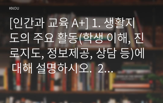 [인간과 교육 A+] 1. 생활지도의 주요 활동(학생 이해, 진로지도, 정보제공, 상담 등)에 대해 설명하시오.  2. 정신분석이론, 행동수정이론, 인간중심 상담이론의 인간관, 주요 개념, 상담 과정 및 기법에 대해 설명하시오.