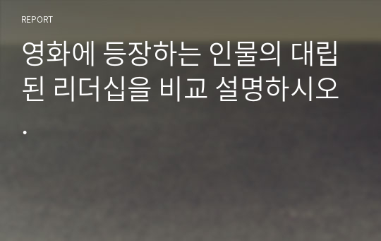 영화에 등장하는 인물의 대립된 리더십을 비교 설명하시오.