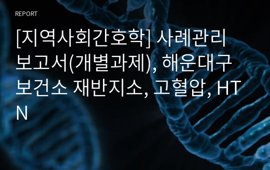 [지역사회간호학] 사례관리 보고서(개별과제), 해운대구 보건소 재반지소, 고혈압, HTN