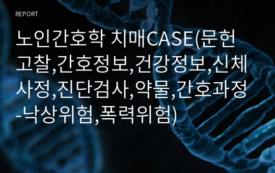 노인간호학 치매CASE(문헌고찰,간호정보,건강정보,신체사정,진단검사,약물,간호과정-낙상위험,폭력위험)