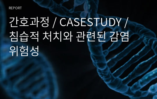 간호과정 / CASESTUDY / 침습적 처치와 관련된 감염 위험성