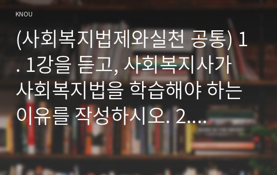 (사회복지법제와실천 공통) 1. 1강을 듣고, 사회복지사가 사회복지법을 학습해야 하는 이유를 작성하시오. 2. 사회복지법 하나를 선택하여 법의 주요 내용과 본인의 생각을 작성하시오.